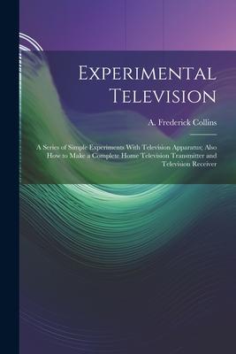 Experimental Television; a Series of Simple Experiments With Television Apparatus; Also how to Make a Complete Home Television Transmitter and Televis