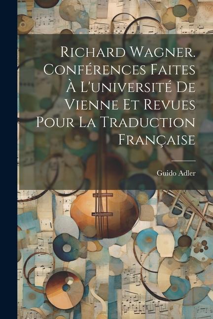 Richard Wagner. Conférences Faites À L'université De Vienne Et Revues Pour La Traduction Française