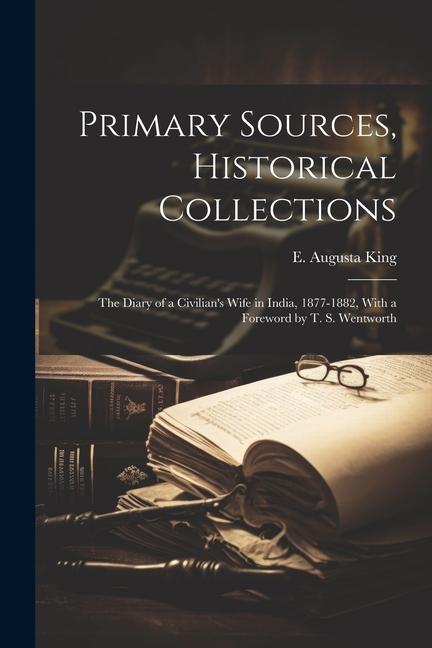 Primary Sources, Historical Collections: The Diary of a Civilian's Wife in India, 1877-1882, With a Foreword by T. S. Wentworth