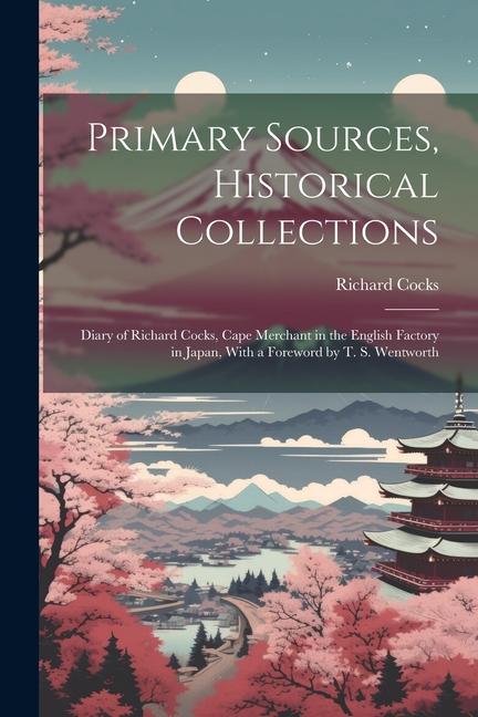 Primary Sources, Historical Collections: Diary of Richard Cocks, Cape Merchant in the English Factory in Japan, With a Foreword by T. S. Wentworth