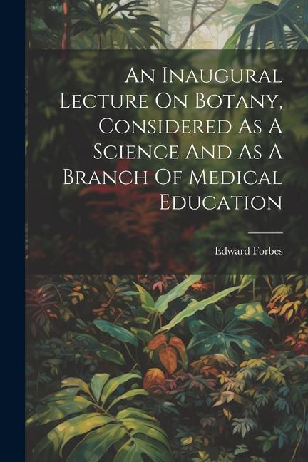 An Inaugural Lecture On Botany, Considered As A Science And As A Branch Of Medical Education