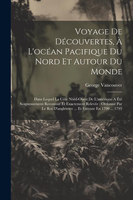 Voyage De Découvertes, À L'océan Pacifique Du Nord Et Autour Du Monde: Dans Lequel La Côte Nord-ouest De L'amérique A Été Soigneusement Reconnue Et Ex