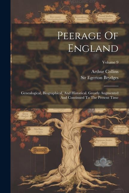 Peerage Of England: Genealogical, Biographical, And Historical. Greatly Augmented And Continued To The Present Time; Volume 9