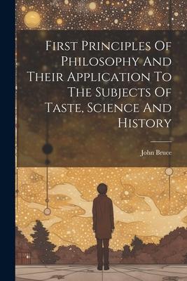 First Principles Of Philosophy And Their Application To The Subjects Of Taste, Science And History