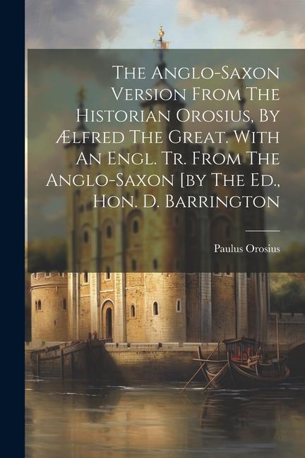 The Anglo-saxon Version From The Historian Orosius, By Ælfred The Great. With An Engl. Tr. From The Anglo-saxon [by The Ed., Hon. D. Barrington