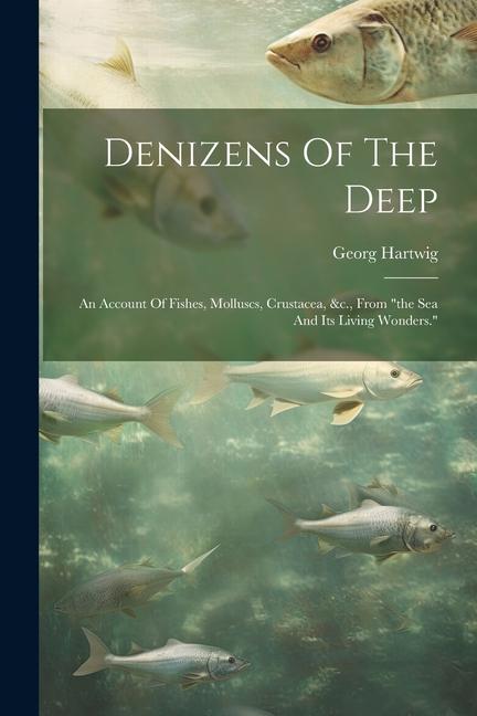 Denizens Of The Deep: An Account Of Fishes, Molluscs, Crustacea, &c., From "the Sea And Its Living Wonders."