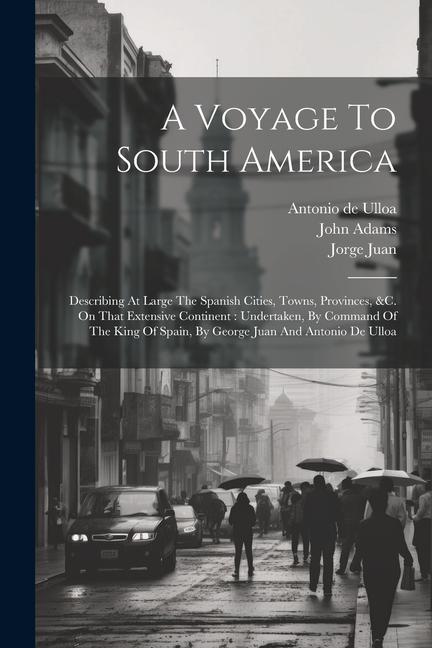 A Voyage To South America: Describing At Large The Spanish Cities, Towns, Provinces, &c. On That Extensive Continent: Undertaken, By Command Of T