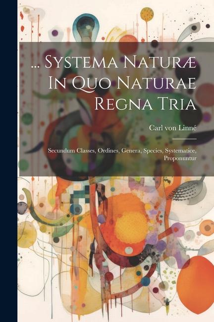 ... Systema Naturæ In Quo Naturae Regna Tria: Secundum Classes, Ordines, Genera, Species, Systematice, Proponuntur