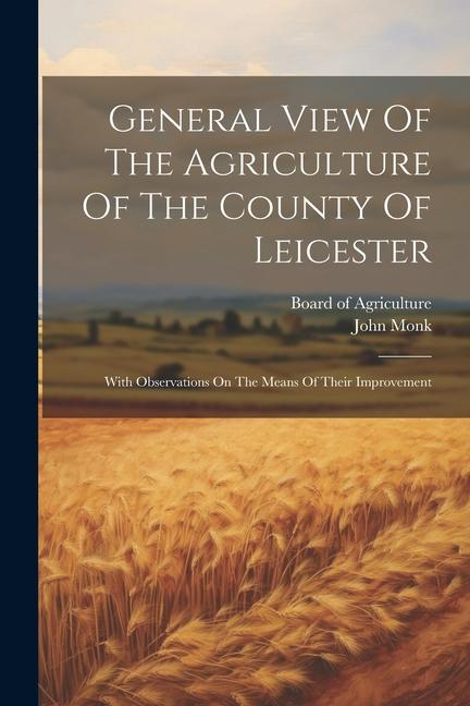 General View Of The Agriculture Of The County Of Leicester: With Observations On The Means Of Their Improvement