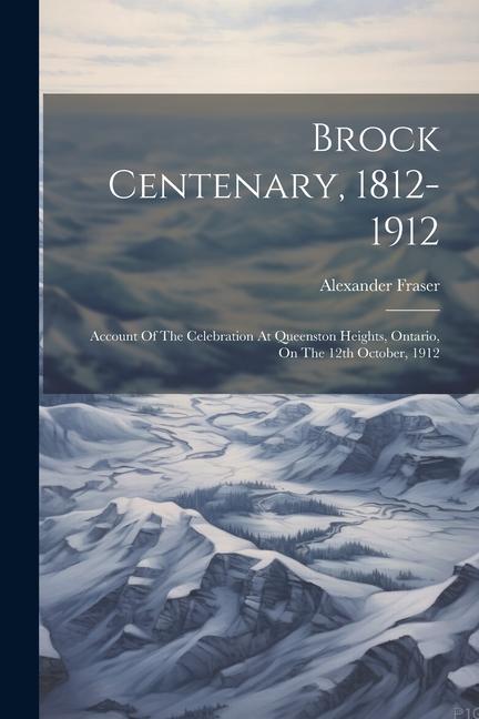 Brock Centenary, 1812-1912; Account Of The Celebration At Queenston Heights, Ontario, On The 12th October, 1912