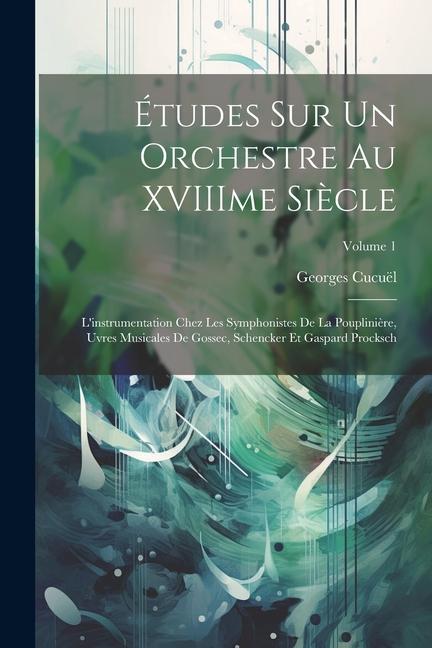 Études sur un orchestre au XVIIIme siècle: L'instrumentation chez les symphonistes de La Pouplinière, uvres musicales de Gossec, Schencker et Gaspard