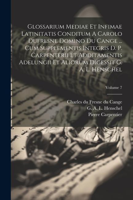 Glossarium Mediae Et Infimae Latinitatis Conditum A Carolo Dufresne Domino Du Cange ... Cum Supplementis Integris D. P. Carpenterii Et Additamentis Ad