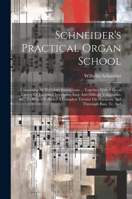 Schneider's Practical Organ School: Containing All Necessary Instructions ... Together With A Great Variety Of Exercises, Interludes, Easy And Difficu