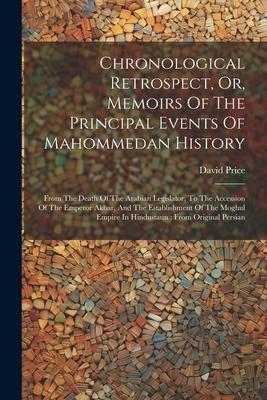 Chronological Retrospect, Or, Memoirs Of The Principal Events Of Mahommedan History: From The Death Of The Arabian Legislator, To The Accession Of The