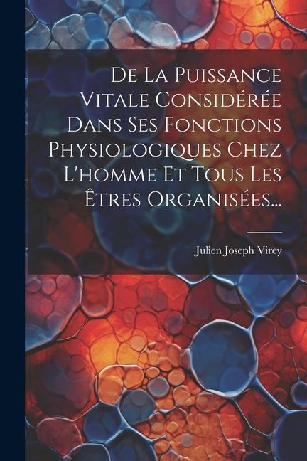 De La Puissance Vitale Considérée Dans Ses Fonctions Physiologiques Chez L'homme Et Tous Les Êtres Organisées...