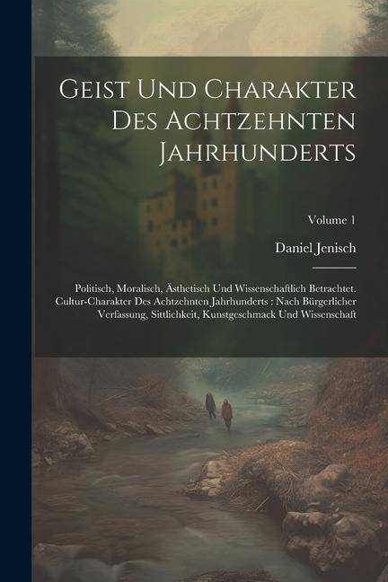 Geist Und Charakter Des Achtzehnten Jahrhunderts: Politisch, Moralisch, Ästhetisch Und Wissenschaftlich Betrachtet. Cultur-charakter Des Achtzehnten J