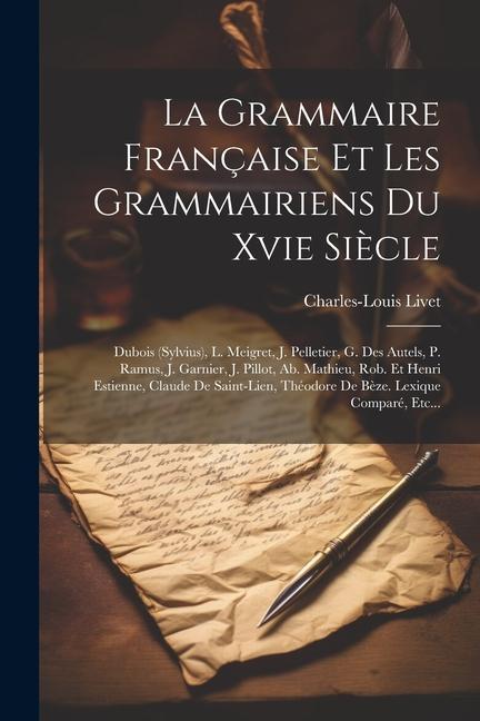 La Grammaire Française Et Les Grammairiens Du Xvie Siècle: Dubois (sylvius), L. Meigret, J. Pelletier, G. Des Autels, P. Ramus, J. Garnier, J. Pillot,