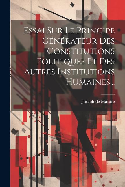 Essai Sur Le Principe Générateur Des Constitutions Politiques Et Des Autres Institutions Humaines...