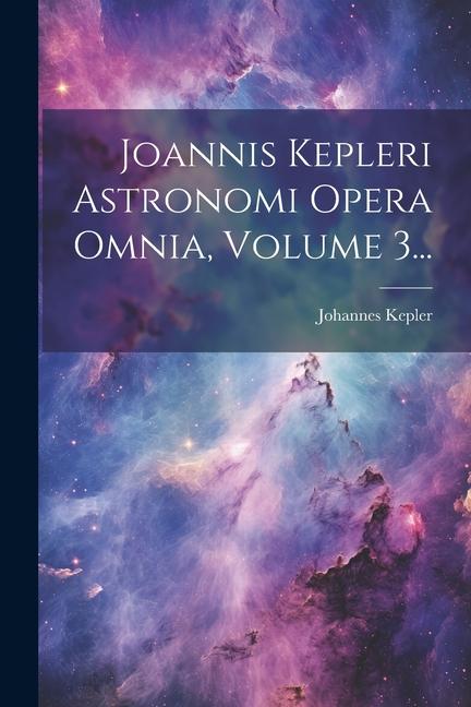 Joannis Kepleri Astronomi Opera Omnia, Volume 3...