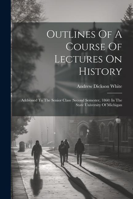 Outlines Of A Course Of Lectures On History: Addressed To The Senior Class (second Semester, 1860) In The State University Of Michigan