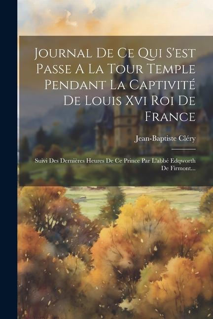 Journal De Ce Qui S'est Passe A La Tour Temple Pendant La Captivité De Louis Xvi Roi De France: Suivi Des Dernières Heures De Ce Prince Par L'abbé Edq