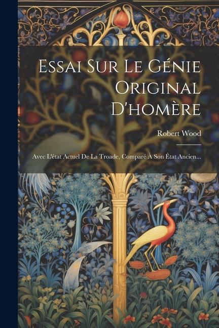 Essai Sur Le Génie Original D'homère: Avec L'état Actuel De La Troade, Comparé À Son État Ancien...