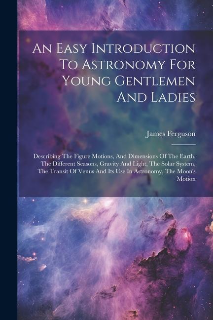 An Easy Introduction To Astronomy For Young Gentlemen And Ladies: Describing The Figure Motions, And Dimensions Of The Earth, The Different Seasons, G