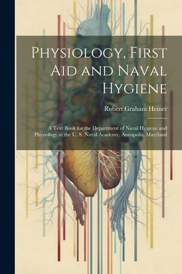 Physiology, First Aid and Naval Hygiene: A Text Book for the Department of Naval Hygiene and Physiology at the U. S. Naval Academy, Annapolis, Marylan