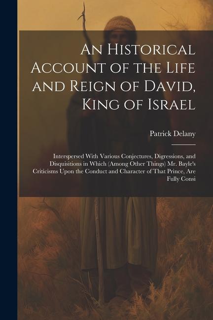 An Historical Account of the Life and Reign of David, King of Israel: Interspersed With Various Conjectures, Digressions, and Disquisitions in Which (