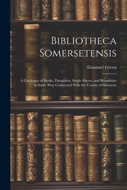 Bibliotheca Somersetensis: A Catalogue of Books, Pamphlets, Single Sheets, and Broadsides in Some Way Connected With the County of Somerset