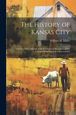 The History of Kansas City: Together With a Sketch of the Commercial Resources of the Country With Which It Is Surrounded