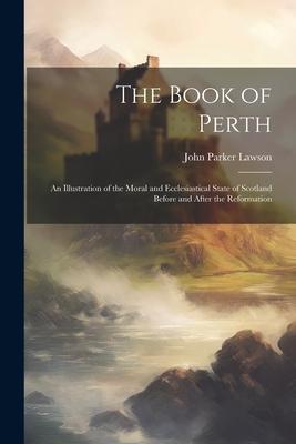 The Book of Perth: An Illustration of the Moral and Ecclesiastical State of Scotland Before and After the Reformation