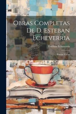 Obras Completas De D. Esteban Echeverria: Poesias Varias