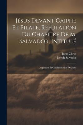 Jésus Devant Caiphe Et Pilate, Réfutation Du Chapitre De M. Salvador, Intitulé: Jugement Et Condamnation De Jésus