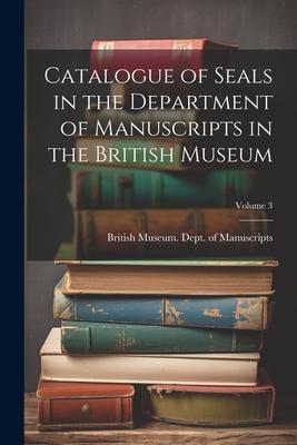 Catalogue of Seals in the Department of Manuscripts in the British Museum; Volume 3