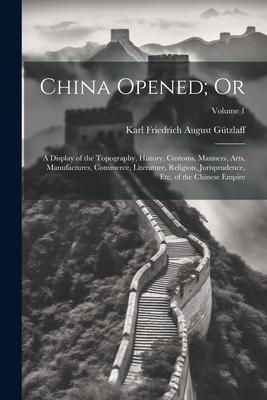 China Opened; Or: A Display of the Topography, History, Customs, Manners, Arts, Manufactures, Commerce, Literature, Religion, Jurisprude