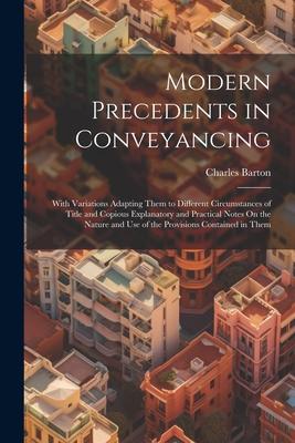 Modern Precedents in Conveyancing: With Variations Adapting Them to Different Circumstances of Title and Copious Explanatory and Practical Notes On th