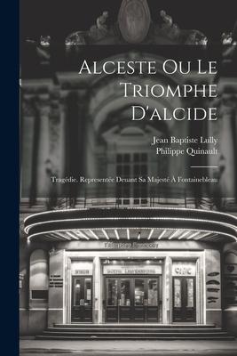 Alceste Ou Le Triomphe D'alcide: Tragédie. Representée Deuant Sa Majesté À Fontainebleau