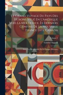 Le Grand Voyage Du Pays Des Hurons Situé En L'Amérique Vers La Mer Douce, Ès Derniers Confins De La Nouvelle France Dite Canada: Avec Un Dictionnaire