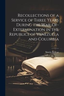 Recollections of a Service of Three Years During the War-Of-Extermination in the Republics of Venezuela and Columbia