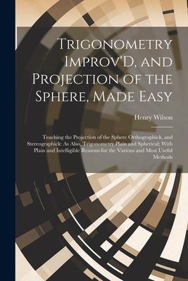 Trigonometry Improv'D, and Projection of the Sphere, Made Easy: Teaching the Projection of the Sphere Orthographick, and Stereographick: As Also, Trig