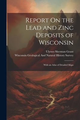 Report On the Lead and Zinc Deposits of Wisconsin: With an Atlas of Detailed Maps