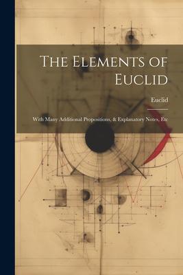 The Elements of Euclid: With Many Additional Propositions, & Explanatory Notes, Etc