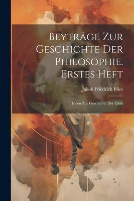 Beyträge Zur Geschichte Der Philosophie. Erstes Heft: Ideen Zur Geschichte Der Ethik