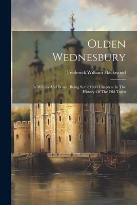 Olden Wednesbury: Its Whims And Ways: Being Some Odd Chapters In The History Of The Old Town