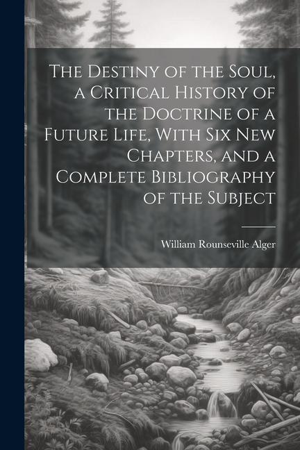 The Destiny of the Soul, a Critical History of the Doctrine of a Future Life, With Six New Chapters, and a Complete Bibliography of the Subject