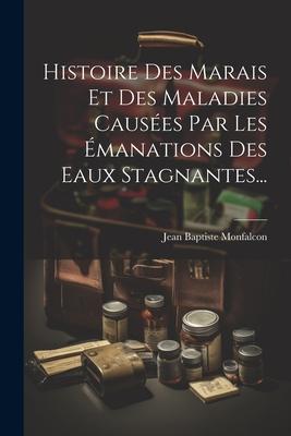 Histoire Des Marais Et Des Maladies Causées Par Les Émanations Des Eaux Stagnantes...