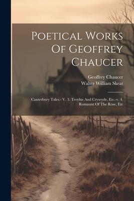 Poetical Works Of Geoffrey Chaucer: Canterbury Tales.- V. 3. Troylus And Cryseyde, Etc.-v. 4. Romaunt Of The Rose, Etc