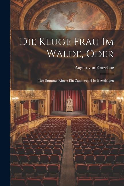 Die Kluge Frau Im Walde, Oder: Der Stumme Ritter: Ein Zauberspiel In 5 Aufzügen