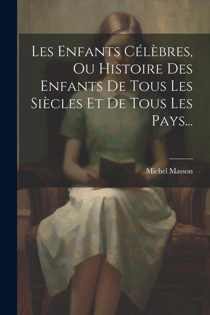 Les Enfants Célèbres, Ou Histoire Des Enfants De Tous Les Siècles Et De Tous Les Pays...